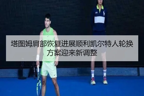 塔图姆肩部恢复进展顺利凯尔特人轮换方案迎来新调整