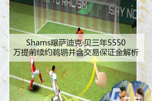 Shams曝萨迪克·贝三年5550万提前续约鹈鹕并含交易保证金解析